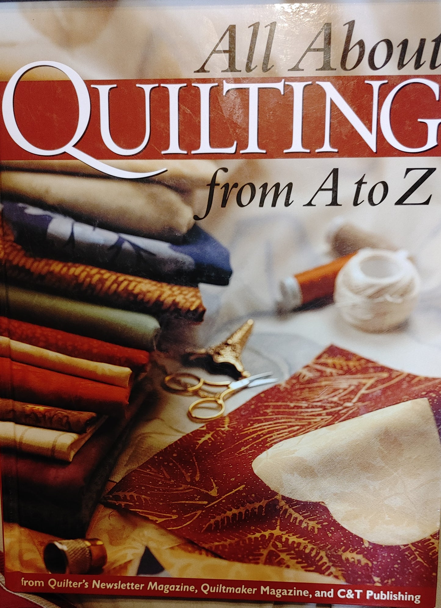 All About Quilting From A to Z - From Quilters Newsletter, Quiltmaker Magazine, and C&T Publishing