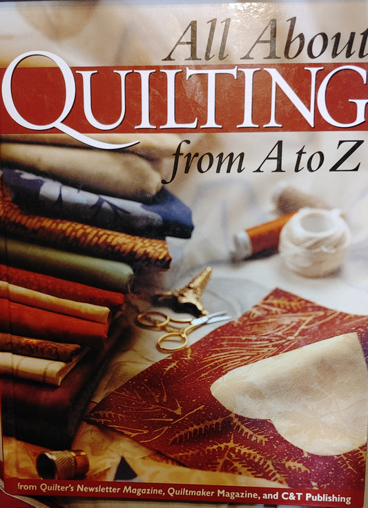 All About Quilting From A to Z - From Quilters Newsletter, Quiltmaker Magazine, and C&T Publishing