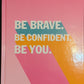 BE BRAVE, BE CONFIDENT, BE YOU!